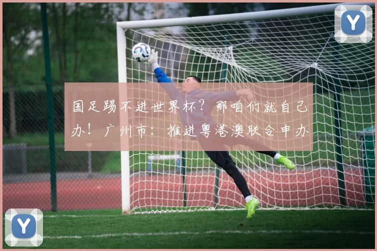 国足踢不进世界杯？那咱们就自己办！广州市：推进粤港澳联合申办