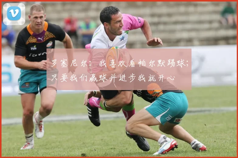 罗塞尼尔：我喜欢看帕尔默踢球；只要我们赢球并进步我就开心